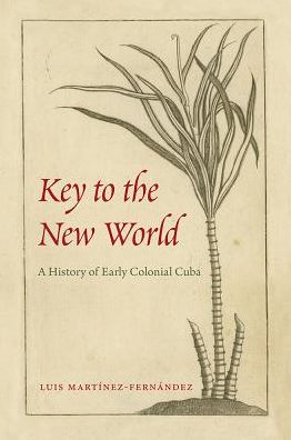 Cover for Luis Martinez-Fernandez · Key to the New World: A History of Early Colonial Cuba (Hardcover Book) (2018)