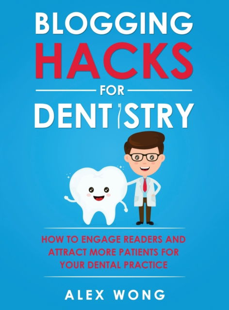 Cover for Alex Wong · Blogging Hacks For Dentistry: How To Engage Readers And Attract More Patients For Your Dental Practice (Hardcover Book) (2018)