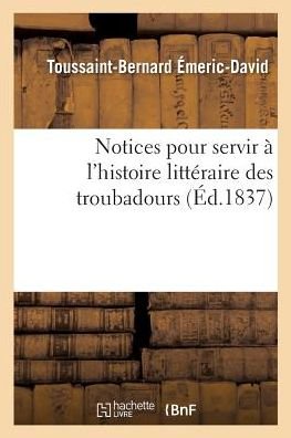 Notices Pour Servir A l'Histoire Litteraire Des Troubadours - Toussaint-Bernard Émeric-David - Books - Hachette Livre - BNF - 9782019253325 - May 1, 2018