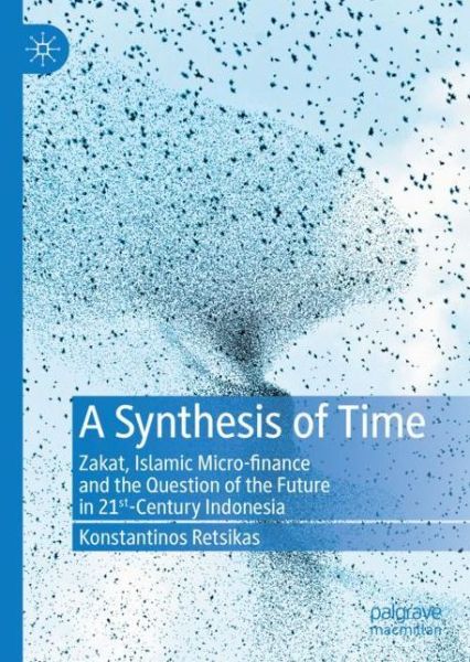 Cover for Konstantinos Retsikas · A Synthesis of Time: Zakat, Islamic Micro-finance and the Question of the Future in 21st-Century Indonesia (Hardcover Book) [1st ed. 2020 edition] (2020)