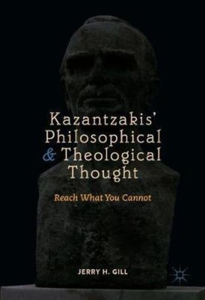 Jerry H. Gill · Kazantzakis' Philosophical and Theological Thought: Reach What You Cannot (Hardcover bog) [1st ed. 2018 edition] (2018)
