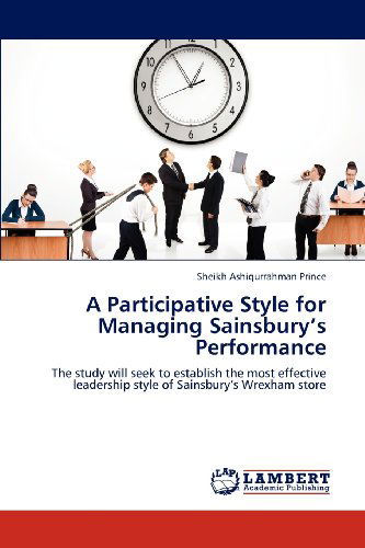 Cover for Sheikh Ashiqurrahman Prince · A Participative Style for Managing Sainsbury's Performance: the Study Will Seek to Establish the Most Effective Leadership Style of Sainsbury's Wrexham Store (Paperback Book) (2012)