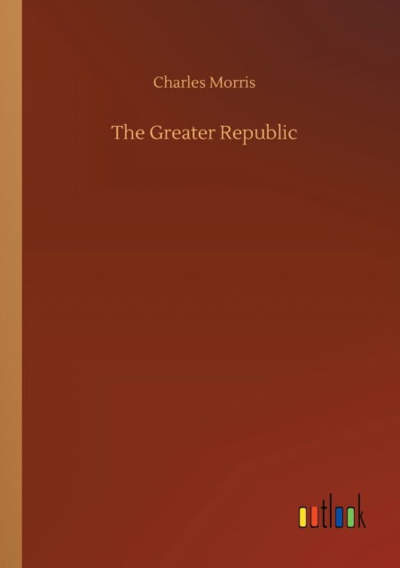 The Greater Republic - Charles Morris - Books - Outlook Verlag - 9783752414325 - August 5, 2020