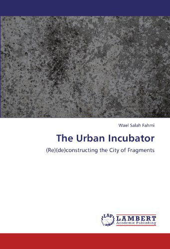 Cover for Wael Salah Fahmi · The Urban Incubator: (Re) (De)constructing the City of Fragments (Paperback Book) (2011)