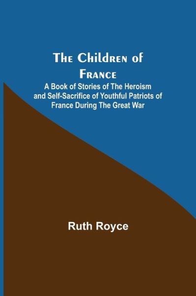 The Children of France; A Book of Stories of the Heroism and Self-sacrifice of Youthful Patriots of France During the Great War - Ruth Royce - Książki - Alpha Edition - 9789355118325 - 8 października 2021