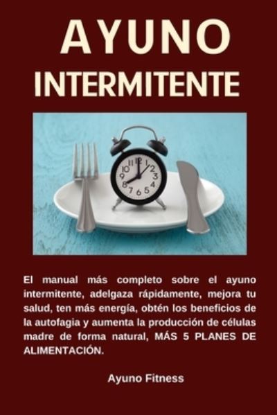 Cover for Ayuno Fitness · AYUNO INTERMITENTE El manual mas completo sobre el ayuno intermitente, adelgaza rapidamente, mejora tu salud, ten mas energia, obten los beneficios de la autofagia, mas 5 planes de alimentacion (Pocketbok) (2021)