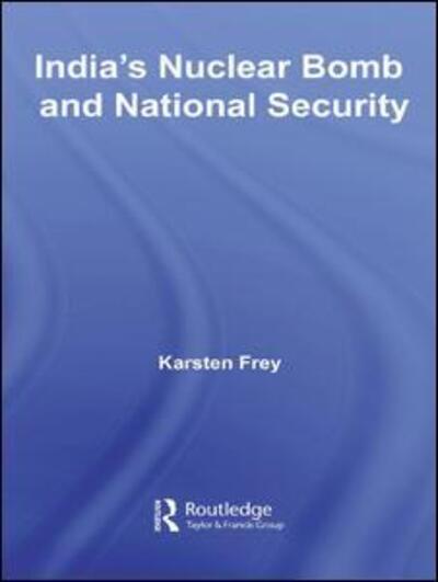 Cover for Frey, Karsten (Barcelona Institute for International Studies, Spain) · India's Nuclear Bomb and National Security - Routledge Advances in South Asian Studies (Hardcover Book) (2006)