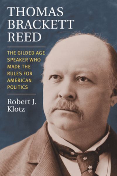 Cover for Robert Klotz · Thomas Brackett Reed: The Gilded Age Speaker Who Made the Rules for American Politics (Hardcover Book) (2022)