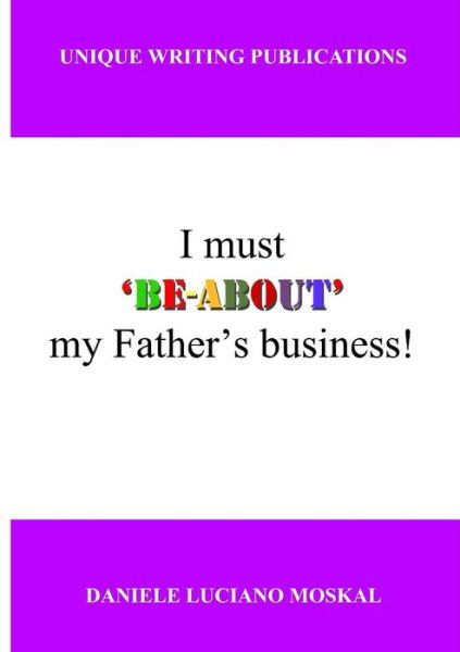 I Must 'be-about' My Father's Business - Daniele Luciano Moskal - Kirjat - Unique Writing Publications - 9780954511326 - sunnuntai 25. toukokuuta 2008