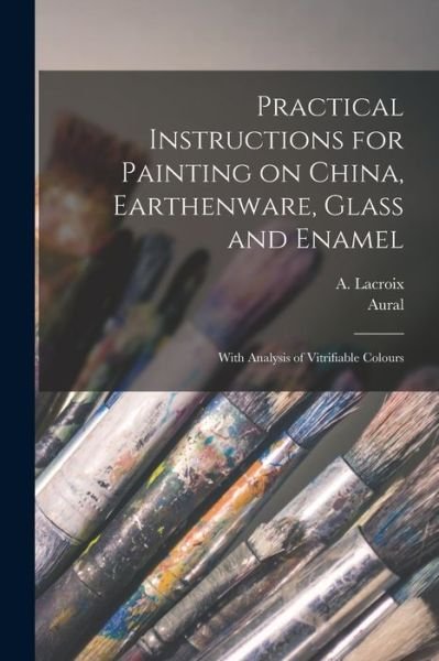Practical Instructions for Painting on China, Earthenware, Glass and Enamel - A (Adolphe) LaCroix - Bøker - Legare Street Press - 9781014012326 - 9. september 2021