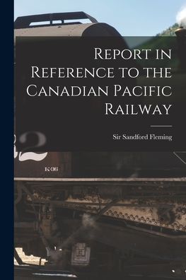 Cover for Sir Sandford Fleming · Report in Reference to the Canadian Pacific Railway [microform] (Paperback Book) (2021)