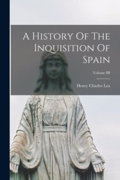 Cover for Henry Charles Lea · History of the Inquisition of Spain; Volume III (Bok) (2022)
