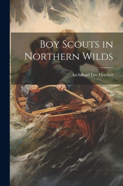 Boy Scouts in Northern Wilds - Archibald Lee Fletcher - Kirjat - Creative Media Partners, LLC - 9781022057326 - tiistai 18. heinäkuuta 2023