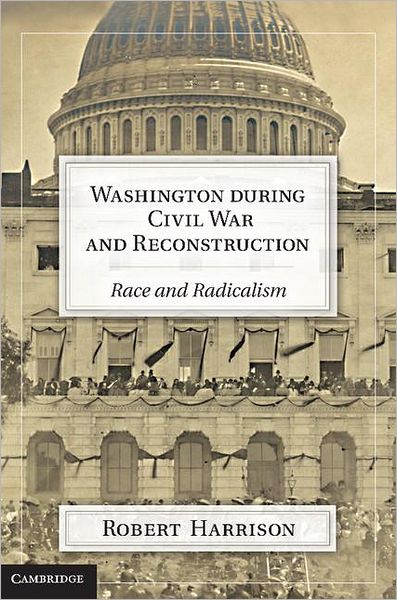 Cover for Harrison, Robert (University of Wales, Aberystwyth) · Washington during Civil War and Reconstruction: Race and Radicalism (Hardcover Book) (2011)