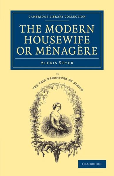 Cover for Alexis Soyer · The Modern Housewife or Menagere: Comprising Nearly One Thousand Receipts for the Economic and Judicious Preparation of Every Meal of the Day - Cambridge Library Collection - British and Irish History, 19th Century (Paperback Book) (2013)