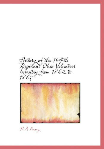 History of the 104th Regiment Ohio Volunteer Infantry from 1862 to 1865 - N a Pinney - Bøger - BiblioLife - 9781115018326 - 20. september 2009