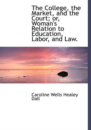 Cover for Caroline Wells Healey Dall · The College, the Market, and the Court; Or, Woman's Relation to Education, Labor, and Law. (Hardcover Book) (2009)