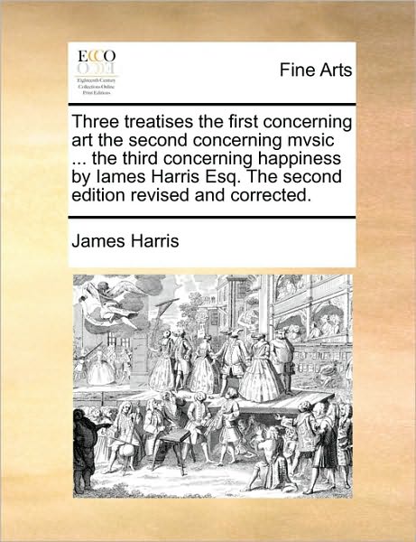 Cover for James Harris · Three Treatises the First Concerning Art the Second Concerning Mvsic ... the Third Concerning Happiness by Iames Harris Esq. the Second Edition Revise (Paperback Book) (2010)