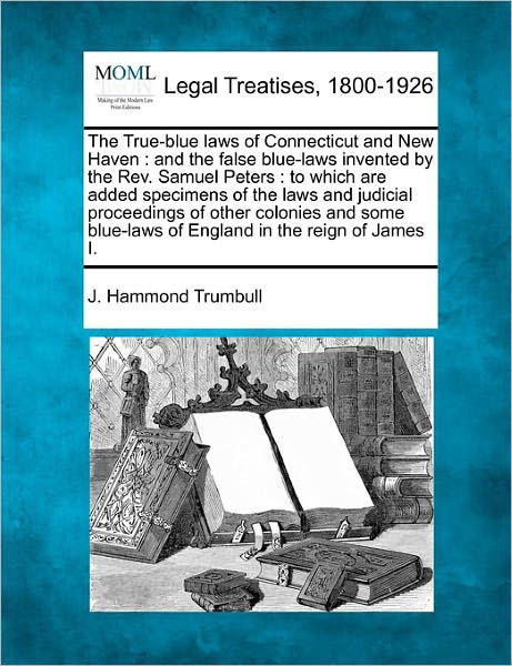 The True-blue Laws of Connecticut and New Haven: and the False Blue-laws Invented by the Rev. Samuel Peters : to Which Are Added Specimens of the Laws ... Blue-laws of England in the Reign of James I. - J. Hammond Trumbull - Böcker - Gale, Making of Modern Law - 9781240000326 - 1 december 2010