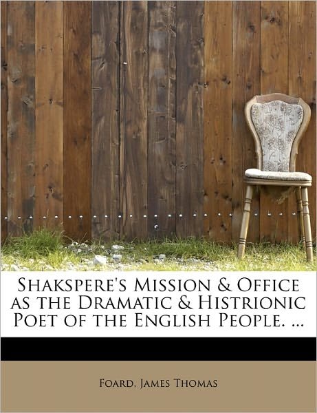 Cover for Foard James Thomas · Shakspere's Mission &amp; Office As the Dramatic &amp; Histrionic Poet of the English People. ... (Taschenbuch) (2011)