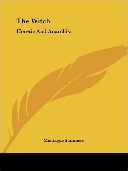 The Witch: Heretic and Anarchist - Montague Summers - Books - Kessinger Publishing, LLC - 9781425368326 - December 8, 2005