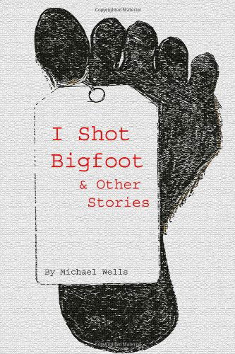 Cover for Michael Wells · I Shot Bigfoot &amp; Other Stories (Paperback Book) (2008)