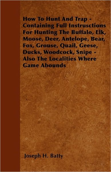 Cover for Joseph H Batty · How to Hunt and Trap - Containing Full Instructions for Hunting the Buffalo, Elk, Moose, Deer, Antelope, Bear, Fox, Grouse, Quail, Geese, Ducks, Woodc (Paperback Book) (2010)