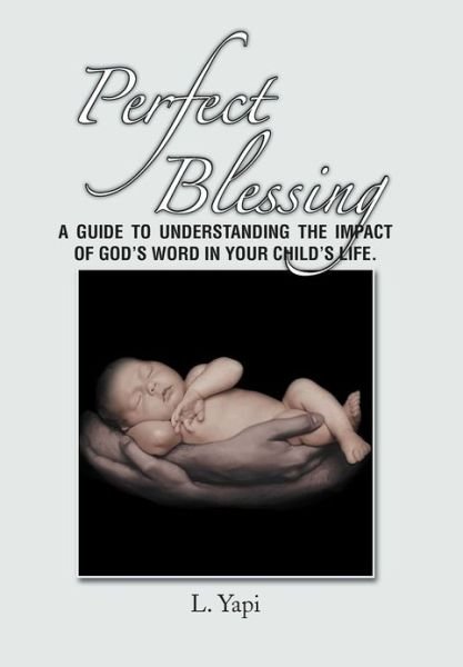 Perfect Blessing: a Guide to Understanding the Impact of God's Word in Your Child's Life. - L Yapi - Livros - Xlibris Corporation - 9781479729326 - 29 de dezembro de 2012