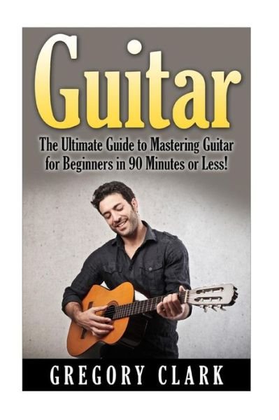 Cover for Gregory Clark · Guitar: the Ultimate Guide to Mastering Guitar for Beginners in 30 Minutes or Less! (Pocketbok) (2015)