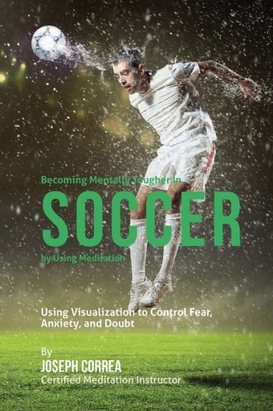 Cover for Correa (Certified Meditation Instructor) · Becoming Mentally Tougher in Soccer by Using Meditation: Using Visualization to Control Fear, Anxiety, and Doubt (Paperback Book) (2015)