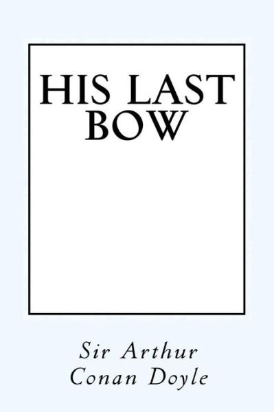 His Last Bow Some Reminiscences of Sherlock Holmes - Sir Arthur Conan Doyle - Bücher - CreateSpace Independent Publishing Platf - 9781548991326 - 18. Juli 2017