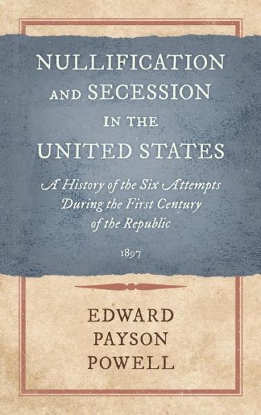 Cover for Edward Payson Powell · Nullification and Secession in the United States: A History of the Six Attempts During the First Century of the Republic (1897) (Hardcover Book) (2017)