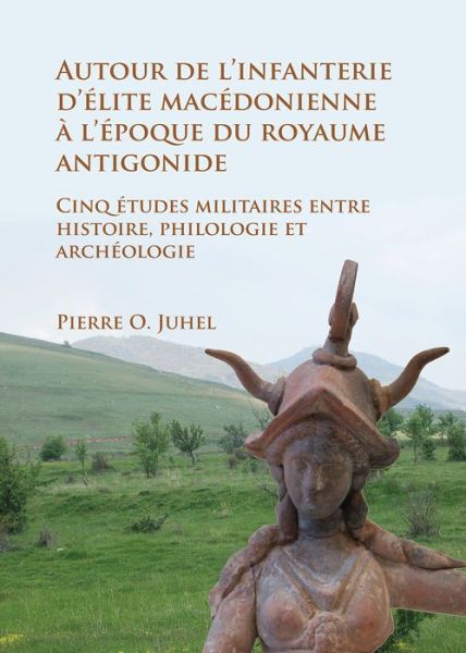 Cover for Pierre O. Juhel · Autour de l’infanterie d’elite macedonienne a l’epoque du royaume antigonide: Cinq etudes militaires entre histoire, philologie et archeologie (Paperback Book) (2017)