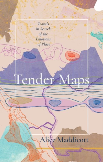 Cover for Alice Maddicott · Tender Maps: Travels in Search of the Emotions of Place (Hardcover Book) (2023)