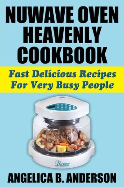 Cover for Angelica B Anderson · NuWave Oven Heavenly Cookbook: Fast Delicious Recipes For Very Busy People (Paperback Book) (2014)