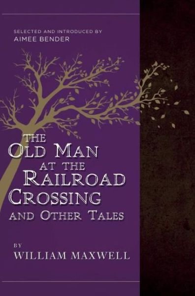 Cover for William Maxwell · The Old Man at the Railroad Crossing and Other Tales: Selected and Introduced by Aimee Bender (Paperback Book) (2016)