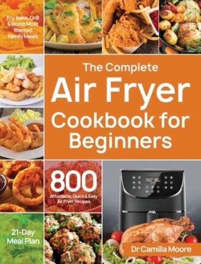 Cover for Dr Camilla Moore · The Complete Air Fryer Cookbook for Beginners: 800 Affordable, Quick &amp; Easy Air Fryer Recipes Fry, Bake, Grill &amp; Roast Most Wanted Family Meals 21-Day Meal Plan (Hardcover Book) (2020)