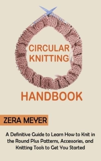 Cover for Zera Meyer · Circular Knitting Handbook: A Definitive Guide to Learn How to Knit in the Round Plus Patterns, Accessories, and Knitting Tools to Get You Started (Hardcover Book) (2022)