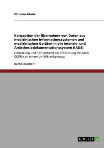 Cover for Christian Schade · Konzeption der UEbernahme von Daten aus medizinischen Informationssystemen und medizinischen Geraten in ein Intensiv- und Anasthesiedokumentationssystem (IADS): Umsetzung und Test anhand der Einfuhrung des IADS COPRA an einem Unfallkrankenhaus (Paperback Book) [German edition] (2008)