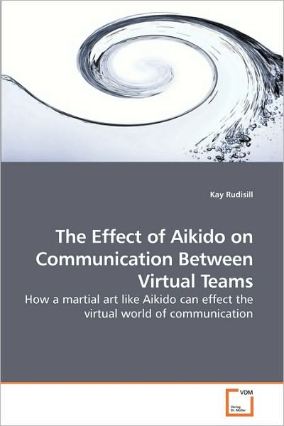 Cover for Kay Rudisill · The Effect of Aikido on Communication Between Virtual Teams: How a Martial Art Like Aikido Can Effect the Virtual World of Communication (Paperback Book) (2010)