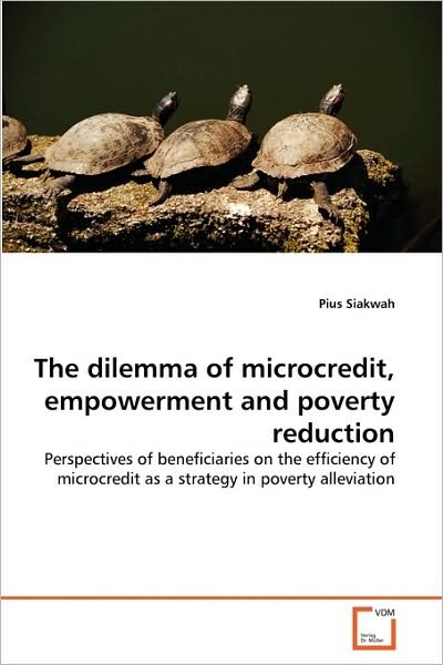 Cover for Pius Siakwah · The Dilemma of Microcredit, Empowerment and Poverty Reduction: Perspectives of Beneficiaries on the Efficiency of Microcredit As a Strategy in Poverty Alleviation (Paperback Book) (2010)