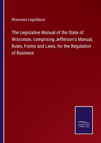 Cover for Wisconsin Legislature · The Legislative Manual of the State of Wisconsin, comprising Jefferson's Manual, Rules, Forms and Laws, for the Regulation of Business (Paperback Book) (2022)