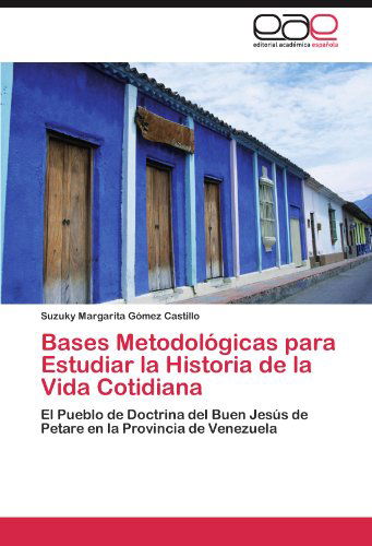 Cover for Suzuky Margarita Gómez Castillo · Bases Metodológicas Para Estudiar La Historia De La Vida Cotidiana: El Pueblo De Doctrina Del Buen Jesús De Petare en La Provincia De Venezuela (Taschenbuch) [Spanish edition] (2012)