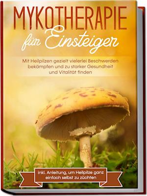 Cover for Lukas Prawitz · Mykotherapie für Einsteiger: Mit Heilpilzen gezielt vielerlei Beschwerden bekämpfen und zu starker Gesundheit und Vitalität finden - inkl. Anleitung, um Heilpilze ganz einfach selbst zu züchten (Buch) (2023)