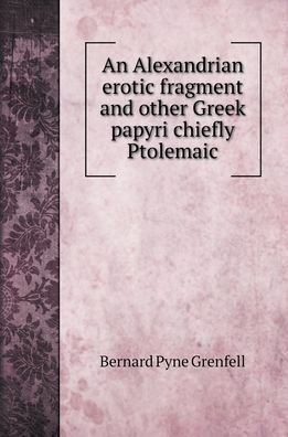 Cover for Bernard Pyne Grenfell · An Alexandrian erotic fragment and other Greek papyri chiefly Ptolemaic (Innbunden bok) (2022)