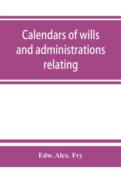 Cover for Edw Alex Fry · Calendars of wills and administrations relating to the counties of Devon and Cornwall, proved in the Consistory Court of the Bishop of Exeter, 1532-1800, now preserved in the Probate Registry at Exeter (Taschenbuch) (2019)