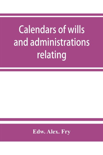 Cover for Edw Alex Fry · Calendars of wills and administrations relating to the counties of Devon and Cornwall, proved in the Consistory Court of the Bishop of Exeter, 1532-1800, now preserved in the Probate Registry at Exeter (Taschenbuch) (2019)