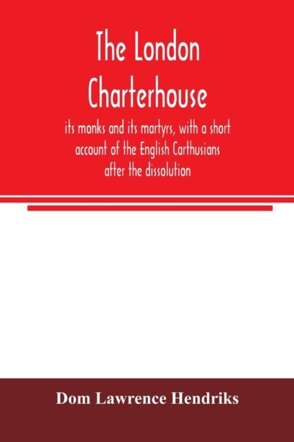 The London Charterhouse, its monks and its martyrs, with a short account of the English Carthusians after the dissolution - Dom Lawrence Hendriks - Bøker - Alpha Edition - 9789354006326 - 16. mars 2020