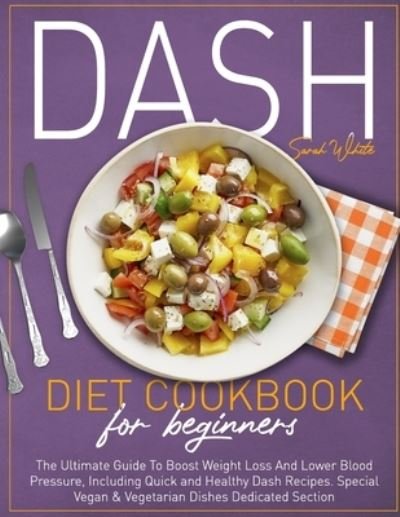 Cover for Sarah White · Dash Diet Cookbook for Beginners: The Ultimate Guide To Boost Weight Loss And Lower Blood Pressure, Including Quick and Healthy Dash Recipes. Special Vegan &amp; Vegetarian Dishes Dedicated Section. (Taschenbuch) (2021)