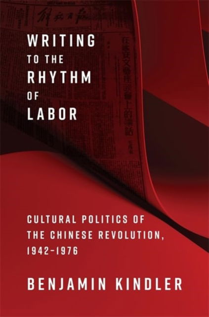 Writing to the Rhythm of Labor: Cultural Politics of the Chinese Revolution, 1942–1976 - Benjamin Kindler - Bücher - Columbia University Press - 9780231219327 - 18. März 2025